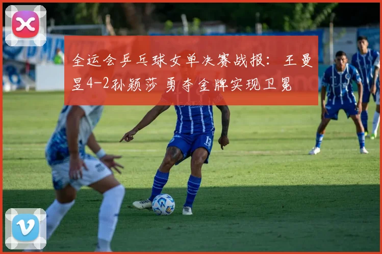 全运会乒乓球女单决赛战报：王曼昱4-2孙颖莎 勇夺金牌实现卫冕