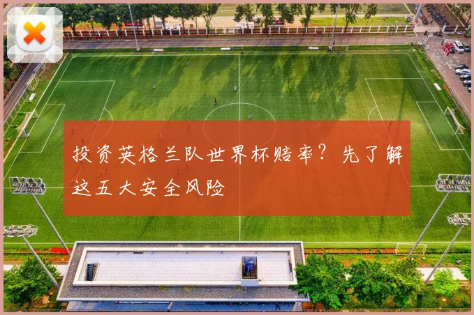 投资英格兰队世界杯赔率?先了解这五大安全风险
