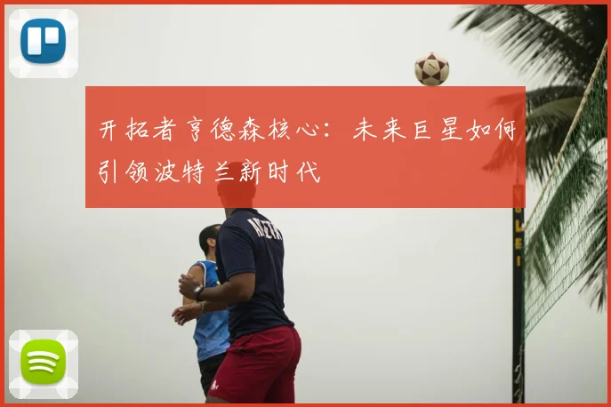 开拓者亨德森核心:未来巨星如何引领波特兰新时代