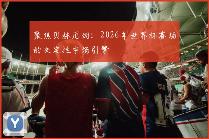 聚焦贝林厄姆：2026年世界杯赛场的决定性中场引擎