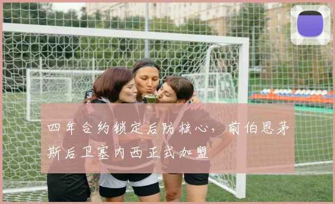 四年合约锁定后防核心,前伯恩茅斯后卫塞内西正式加盟