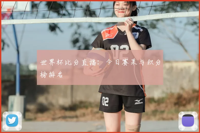 世界杯比分直播：今日赛果与积分榜排名