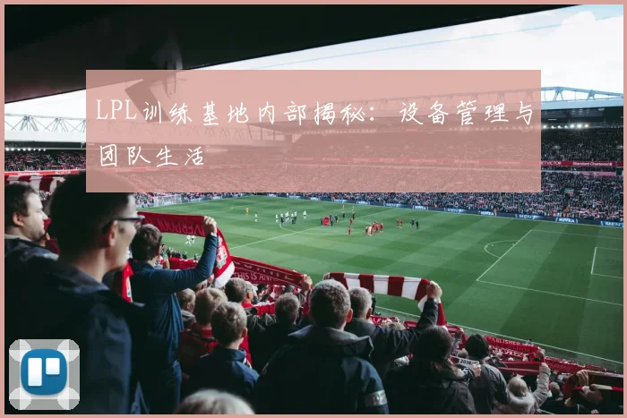 LPL训练基地内部揭秘:设备管理与团队生活