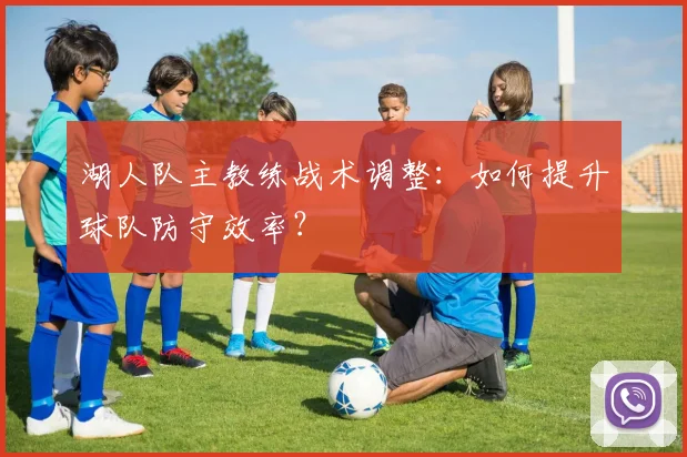 湖人队主教练战术调整:如何提升球队防守效率?