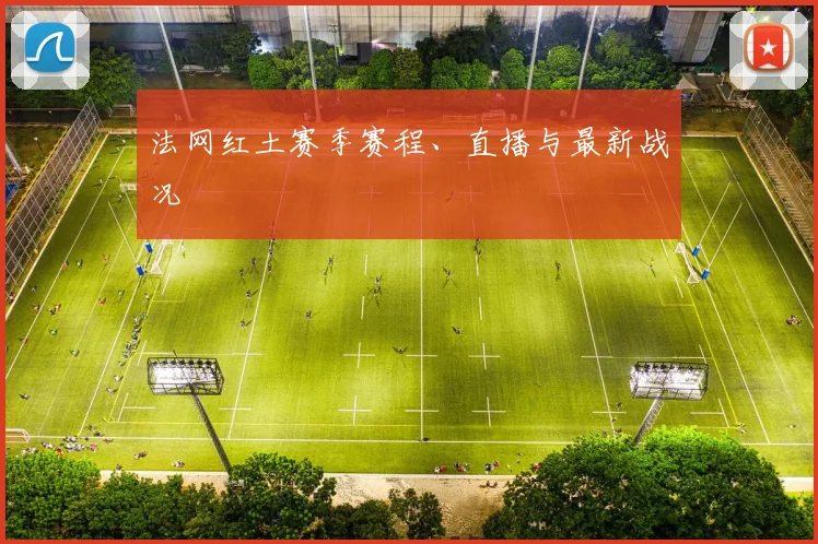 法网红土赛季赛程、直播与最新战况