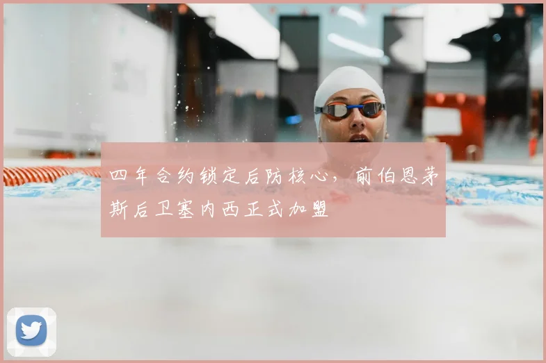 四年合约锁定后防核心，前伯恩茅斯后卫塞内西正式加盟