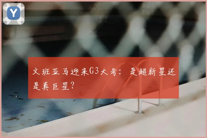 文班亚马迎来G3大考：是超新星还是真巨星？