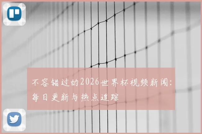 不容错过的2026世界杯视频新闻:每日更新与热点追踪