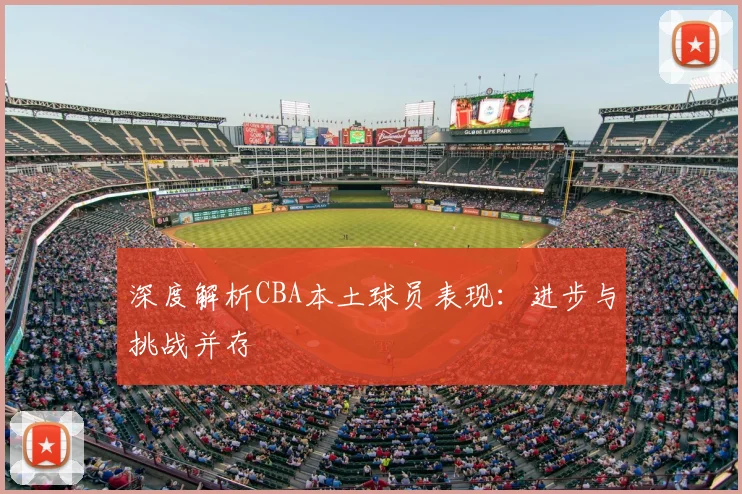 深度解析CBA本土球员表现：进步与挑战并存