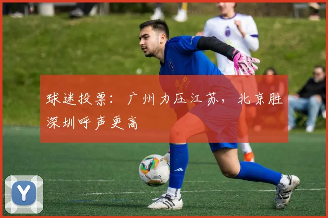 球迷投票：广州力压江苏，北京胜深圳呼声更高