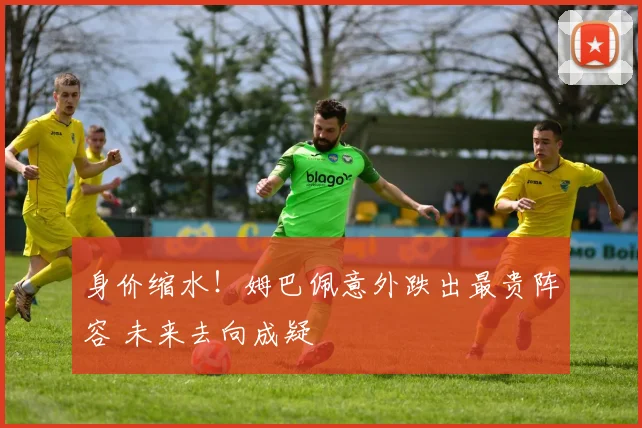 身价缩水!姆巴佩意外跌出最贵阵容 未来去向成疑