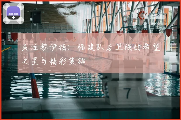 关注黎伊扬:福建队后卫线的希望之星与精彩集锦