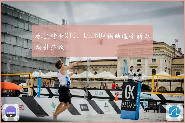 冰尘转会MTC：LGDNBW辅助选手新动向引热议