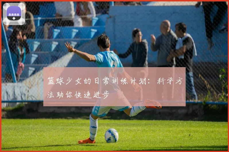 篮球少女的日常训练计划：科学方法助你快速进步