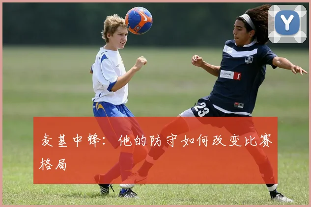 麦基中锋:他的防守如何改变比赛格局