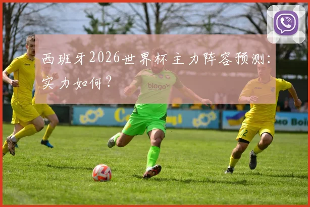 西班牙2026世界杯主力阵容预测:实力如何?