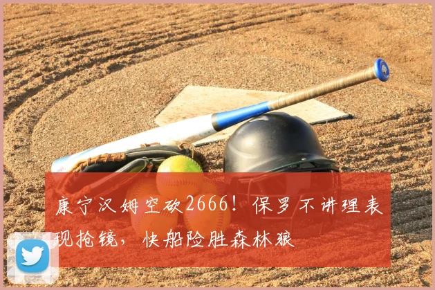 康宁汉姆空砍2666！保罗不讲理表现抢镜，快船险胜森林狼
