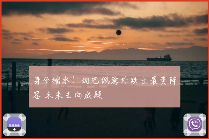 身价缩水！姆巴佩意外跌出最贵阵容 未来去向成疑