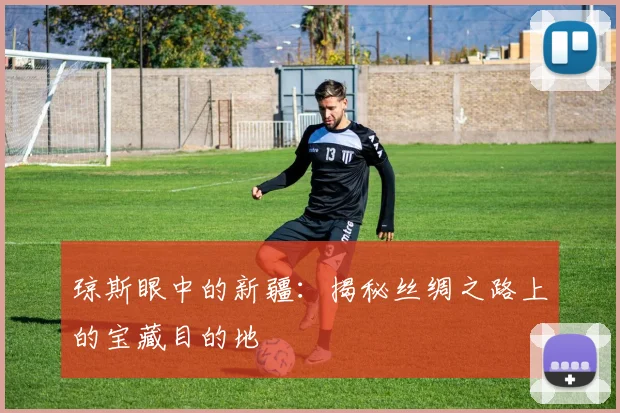琼斯眼中的新疆:揭秘丝绸之路上的宝藏目的地