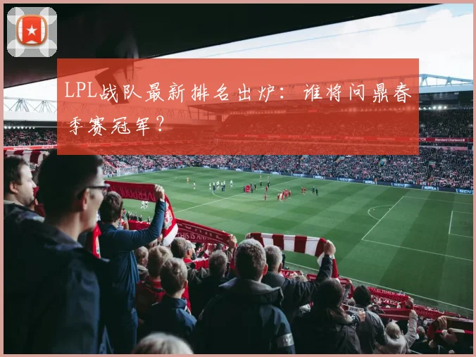 LPL战队最新排名出炉：谁将问鼎春季赛冠军？