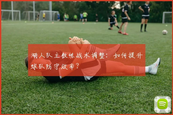 湖人队主教练战术调整：如何提升球队防守效率？